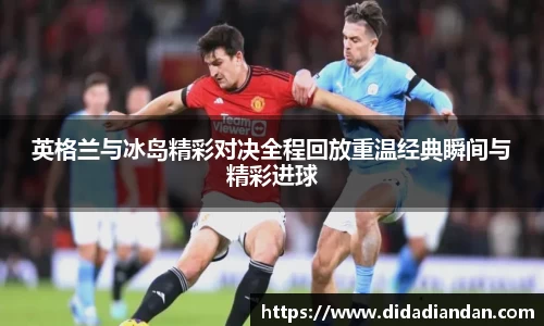 英格兰与冰岛精彩对决全程回放重温经典瞬间与精彩进球
